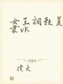 女王调教美女奴隶vk