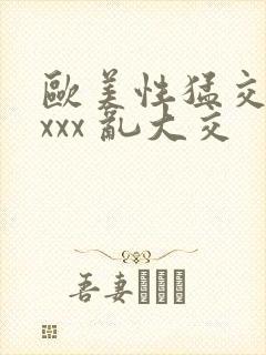 欧美性猛交 xxxx 乱大交