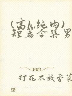 (高h,纯肉)短篇合集男男