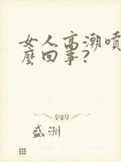 女人高潮喷水怎么回事?
