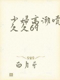 少妇高潮喷水久久久69