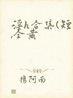 淫h合集(短篇,全黄