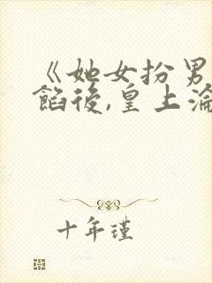 《她女扮男装露馅后,皇上沦陷了》小说