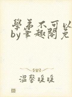 学弟不可以这样by笔趣阁免费阅读在线封面