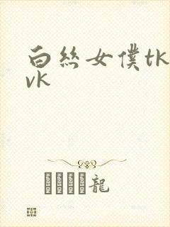 白丝女仆tk丨vk