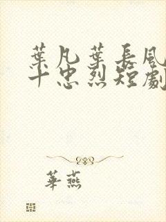 叶凡叶长风一门十忠烈短剧