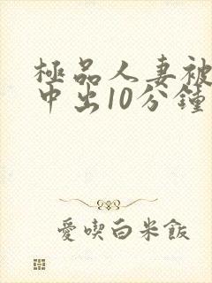 极品人妻被黑人中出10分钟