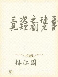 三次之后再也不见短剧免费完整版