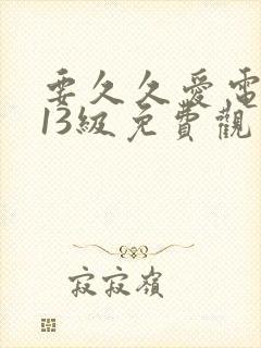 要久久爱电视剧13级免费观看全集完整版