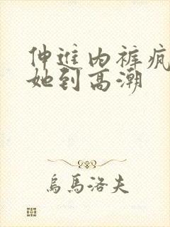 伸进内裤疯狂揉她到高潮