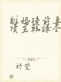 离婚后前妻成了债主韩谦全文免费阅读