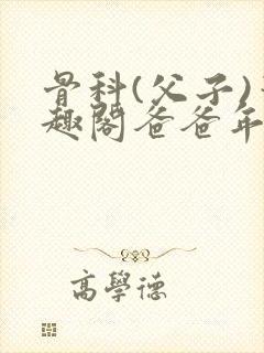 骨科(父子)笔趣阁爸爸年下双男