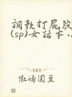 调教打屁股惩罚(sp)女话本小说