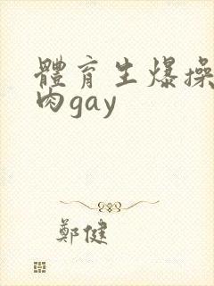 体育生爆操小鲜肉gay