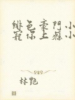 绯色豪门小娇妻宠你上瘾小说免费阅读