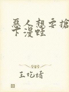 恶人想要抢救一下漫蛙