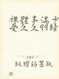 裸体丰满少妇做受久久99精品