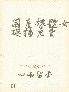 国产裸体女生无遮挡免费