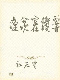 办公室撕裂奶罩吸吮在线看