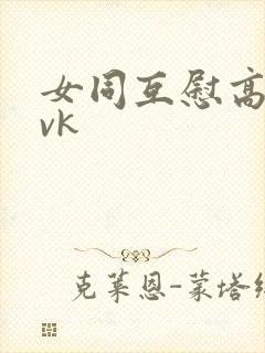 女同互慰高潮丨vk