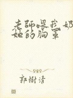 老师喂我奶我解她的胸罩