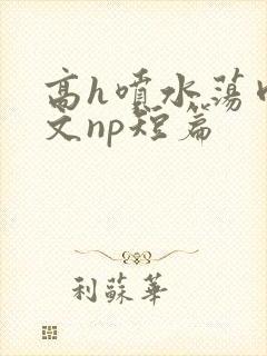 高h喷水荡肉爽文np短篇