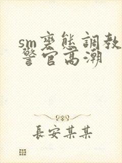 sm变态调教女警官高潮