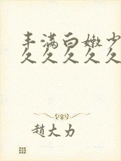 丰满白嫩少妇久久久久久久