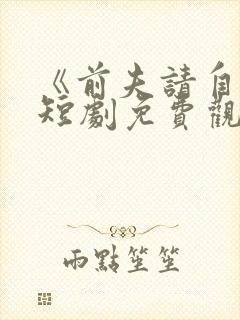 《前夫请自重》短剧免费观看全集