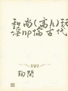 和尚(高h)玩淫np伦古代小说