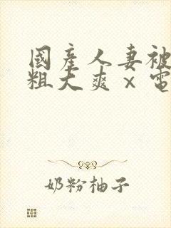 国产人妻被黑人粗大爽ⅹ电影