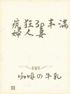 疯狂3p丰满熟妇人妻