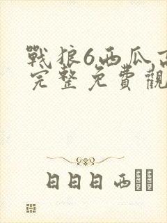 战狼6西瓜高清完整免费观看国语电影