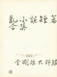 乱小说短篇辣文合集