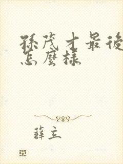 孙茂才最后结局怎么样