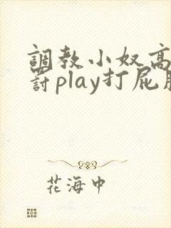 调教小奴高潮惩罚play打屁股