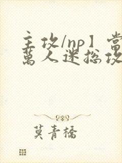 主攻/np】当万人迷总攻成为路人