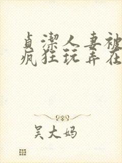 贞洁人妻被同事疯狂玩弄在线观看