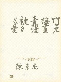 《被青梅竹马宠爱》漫画免费阅读微