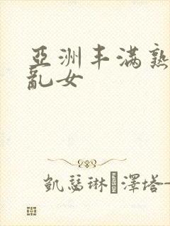 亚洲丰满熟妇熟乱女