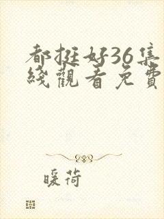都挺好36集在线观看免费