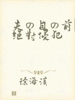 夫の目の前で犯绝对侵犯
