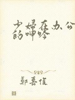 少妇在办公室里的呻吟