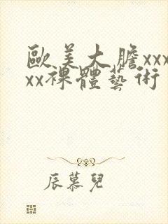欧美大胆xxxxx裸体艺术