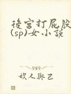 后宫打屁股惩罚(sp)女小说