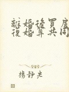 离婚后买房子又复婚算共同财产吗封面