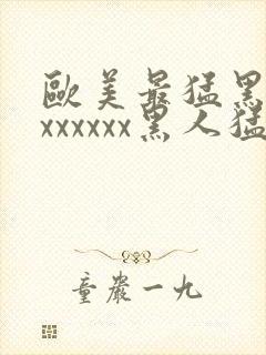 欧美最猛黑人xxxxxxx黑人猛交