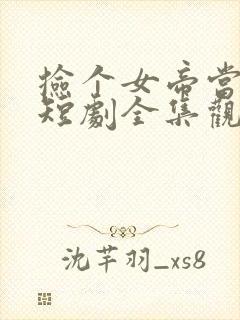 捡个女帝当老婆短剧全集观看免费封面