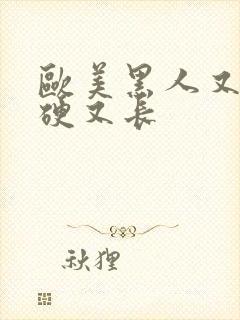 欧美黑人又粗又硬又长
