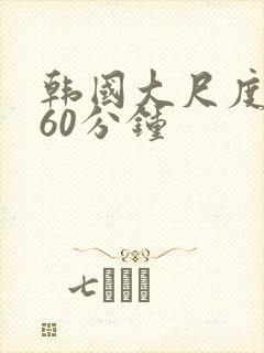 韩国大尺度床戏60分钟